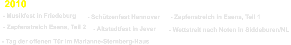 - Zapfenstreich Esens, Teil 2  - Musikfest in Friedeburg  - Schtzenfest Hannover  - Zapfenstreich in Esens, Teil 1  - Altstadtfest in Jever  - Tag der offenen Tr im Marianne-Sternberg-Haus    - Wettstreit nach Noten in Siddeburen/NL  2010
