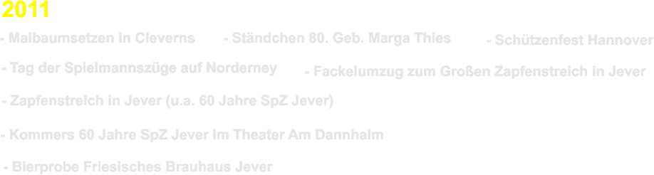 2011 - Maibaumsetzen in Cleverns   - Stndchen 80. Geb. Marga Thies  - Schtzenfest Hannover  - Fackelumzug zum Groen Zapfenstreich in Jever  - Zapfenstreich in Jever (u.a. 60 Jahre SpZ Jever)  - Kommers 60 Jahre SpZ Jever im Theater Am Dannhalm  - Bierprobe Friesisches Brauhaus Jever   - Tag der Spielmannszge auf Norderney
