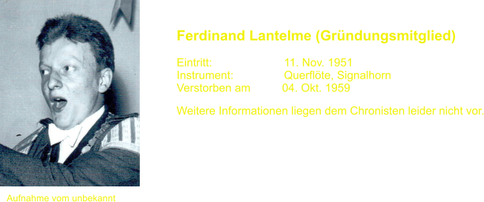 Aufnahme vom unbekannt Ferdinand Lantelme (Grndungsmitglied)   Eintritt:			11. Nov. 1951 Instrument:		Querflte, Signalhorn Verstorben am          04. Okt. 1959  Weitere Informationen liegen dem Chronisten leider nicht vor.