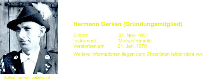Aufnahme vom unbekannt Hermann Gerken (Grndungsmitglied)   Eintritt:			01. Nov. 1951 Instrument:		Marschtrommle Verstorben am          01. Jan. 1970  Weitere Informationen liegen dem Chronisten leider nicht vor.
