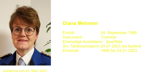 Diana Mehmen   Eintritt:			04. September 1985 Instrument:		Trommel Ehemalige Ausbilderin:  Querflte Stv. Tambourmajorin:	24.01.2003 bis laufend Ehrenrat:			1999 bis 24.01.2003 Aufnahme vom 24. Mrz 2023