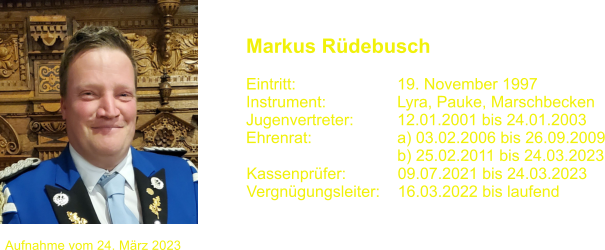 Markus Rdebusch   Eintritt:			19. November 1997 Instrument:		Lyra, Pauke, Marschbecken Jugenvertreter:		12.01.2001 bis 24.01.2003 Ehrenrat:			a) 03.02.2006 bis 26.09.2009 				b) 25.02.2011 bis 24.03.2023   Kassenprfer:		09.07.2021 bis 24.03.2023 Vergngungsleiter:    16.03.2022 bis laufend Aufnahme vom 24. Mrz 2023