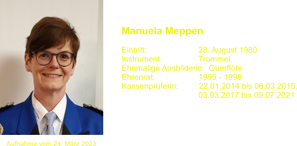 Manuela Meppen   Eintritt:			28. August 1980 Instrument:		Trommel Ehemalige Ausbilderin:  Querflte Ehrenrat:			1995 - 1998 Kassenprferin:         22.01.2014 bis 06.03.2015,     				03.03.2017 bis 09.07.2021 Aufnahme vom 24. Mrz 2023
