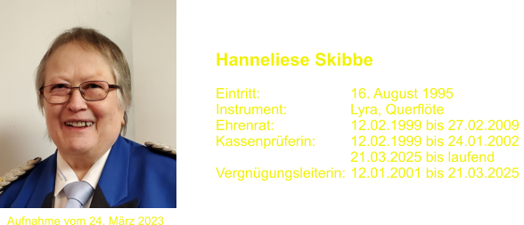 Hanneliese Skibbe   Eintritt:			16. August 1995 Instrument:		Lyra, Querflte Ehrenrat: 			12.02.1999 bis 27.02.2009  Kassenprferin:		12.02.1999 bis 24.01.2002                                   21.03.2025 bis laufend Vergngungsleiterin:	12.01.2001 bis 21.03.2025 Aufnahme vom 24. Mrz 2023